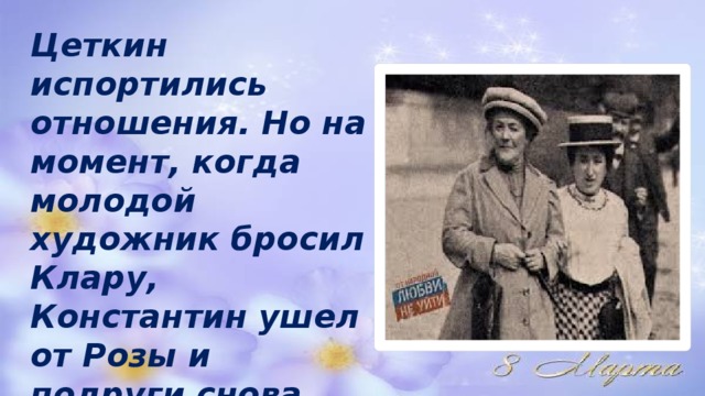 Цеткин испортились отношения. Но на момент, когда молодой художник бросил Клару, Константин ушел от Розы и подруги снова подружились.  