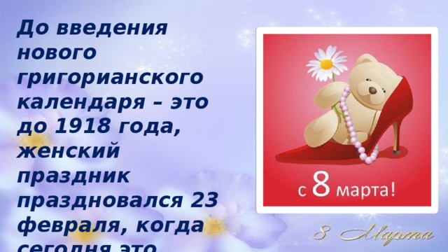 До введения нового григорианского календаря – это до 1918 года, женский праздник праздновался 23 февраля, когда сегодня это число считается мужским днем 