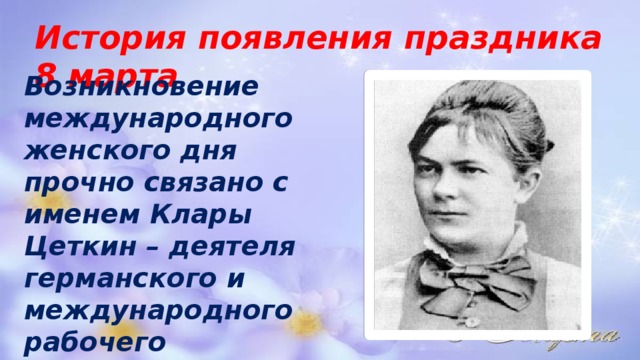 История появления праздника 8 марта Возникновение международного женского дня прочно связано с именем Клары Цеткин – деятеля германского и международного рабочего движения. 