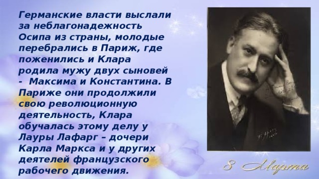 Германские власти выслали за неблагонадежность Осипа из страны, молодые перебрались в Париж, где поженились и Клара родила мужу двух сыновей - Максима и Константина. В Париже они продолжили свою революционную деятельность, Клара обучалась этому делу у Лауры Лафарг – дочери Карла Маркса и у других деятелей французского рабочего движения. 