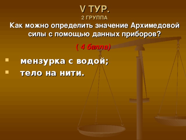 V ТУР.  2 ГРУППА  Как можно определить значение Архимедовой силы с помощью данных приборов?  ( 4 балла)  мензурка с водой;  тело на нити. 