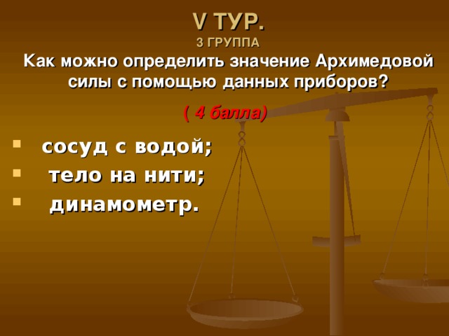 V ТУР.  3 ГРУППА  Как можно определить значение Архимедовой силы с помощью данных приборов?  ( 4 балла) сосуд с водой;  тело на нити;  динамометр. 