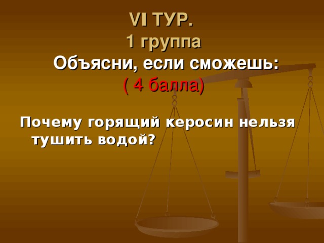 VΙ ТУР.  1 группа   Объясни, если сможешь:  ( 4 балла) Почему горящий керосин нельзя тушить водой? 