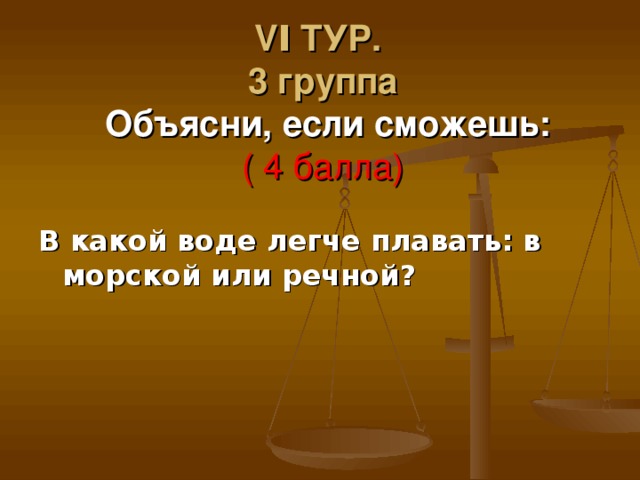 VΙ ТУР.  3 группа   Объясни, если сможешь:  ( 4 балла) В какой воде легче плавать: в морской или речной? 
