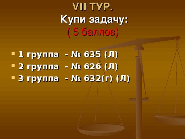 VΙΙ ТУР.   Купи задачу:  ( 5 баллов) 1 группа - № 635 (Л) 2 группа - № 626 (Л) 3 группа - № 632(г) (Л)  