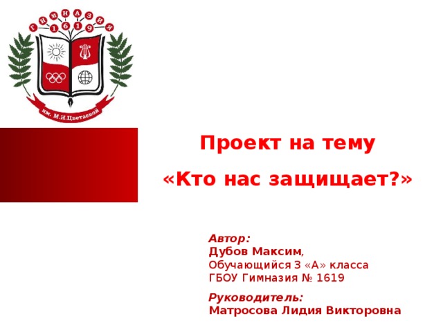 Проект на тему «Кто нас защищает?» Автор: Дубов Максим , Обучающийся 3 «А» класса ГБОУ Гимназия № 1619 Руководитель: Матросова Лидия Викторовна  