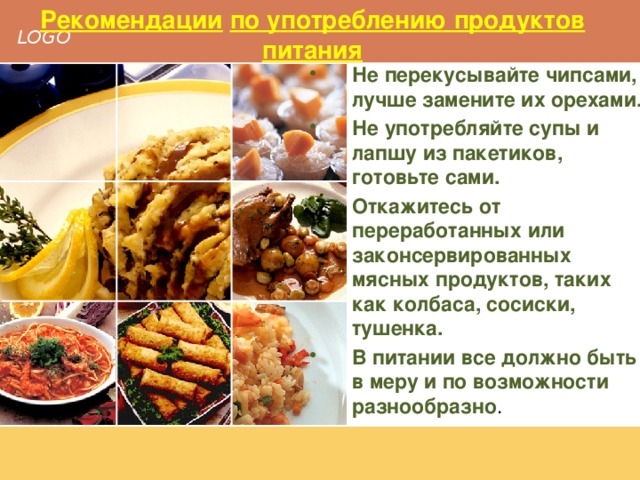 Рекомендации  по употреблению продуктов питания Не перекусывайте чипсами, лучше замените их орехами. Не употребляйте супы и лапшу из пакетиков, готовьте сами. Откажитесь от переработанных или законсервированных мясных продуктов, таких как колбаса, сосиски, тушенка. В питании все должно быть в меру и по возможности разнообразно . 