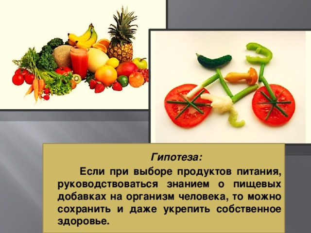  Гипотеза:  Если при выборе продуктов питания, руководствоваться знанием о пищевых добавках на организм человека, то можно сохранить и даже укрепить собственное здоровье. 