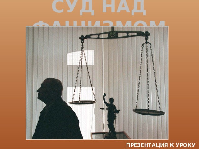 СУД НАД ФАШИЗМОМ ПРЕЗЕНТАЦИЯ К УРОКУ ПРАВОВЕДЕНИЯ 