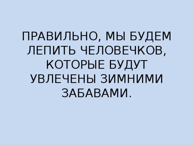 ПРАВИЛЬНО, МЫ БУДЕМ ЛЕПИТЬ ЧЕЛОВЕЧКОВ, КОТОРЫЕ БУДУТ УВЛЕЧЕНЫ ЗИМНИМИ ЗАБАВАМИ. 