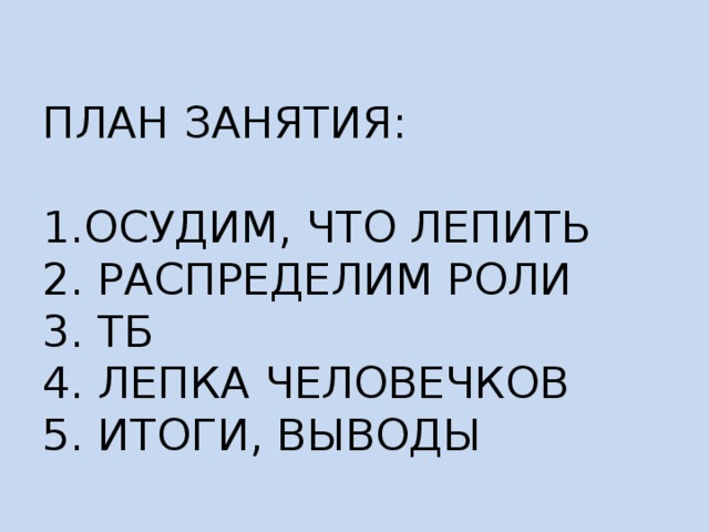 ПЛАН ЗАНЯТИЯ:   1.ОСУДИМ, ЧТО ЛЕПИТЬ  2. РАСПРЕДЕЛИМ РОЛИ  3. ТБ  4. ЛЕПКА ЧЕЛОВЕЧКОВ  5. ИТОГИ, ВЫВОДЫ 
