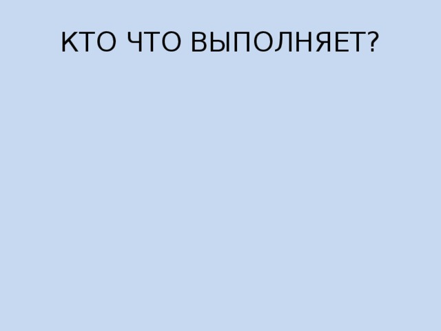 КТО ЧТО ВЫПОЛНЯЕТ? 