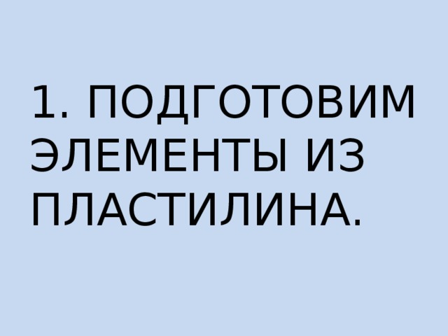 1. ПОДГОТОВИМ ЭЛЕМЕНТЫ ИЗ ПЛАСТИЛИНА. 
