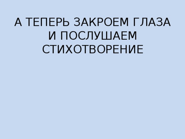 А ТЕПЕРЬ ЗАКРОЕМ ГЛАЗА И ПОСЛУШАЕМ СТИХОТВОРЕНИЕ   