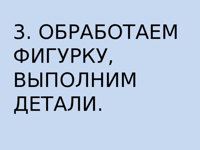 3. ОБРАБОТАЕМ ФИГУРКУ, ВЫПОЛНИМ ДЕТАЛИ. 