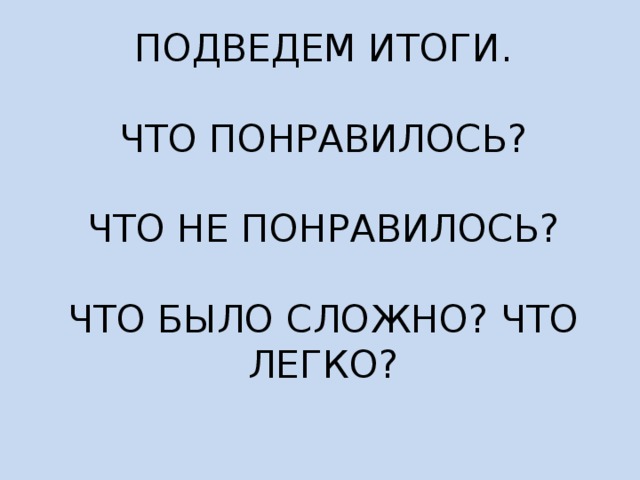 ПОДВЕДЕМ ИТОГИ.   ЧТО ПОНРАВИЛОСЬ?   ЧТО НЕ ПОНРАВИЛОСЬ?   ЧТО БЫЛО СЛОЖНО? ЧТО ЛЕГКО?    