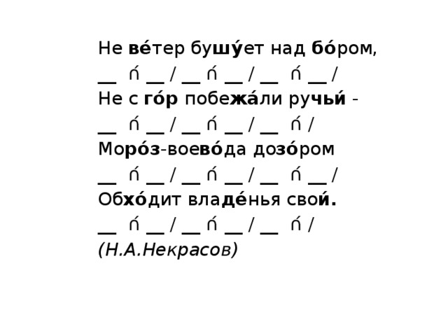 Не  ве́ тер бу шу́ ет над  бо́ ром,                   __  ∩́ __ / __ ∩́ __ / __  ∩́ __ / Не с  го́р  побе жа́ ли ру чьи́  - __  ∩́ __ / __ ∩́ __ / __  ∩́ / Мо ро́з -вое во́ да до зо́ ром                          __  ∩́ __ / __ ∩́ __ / __  ∩́ __ / Об хо́ дит вла де́ нья сво и́.                           __  ∩́ __ / __ ∩́ __ / __  ∩́ / (Н.А.Некрасов) 