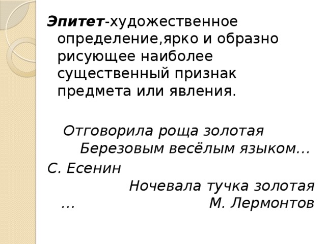 Эпитет -художественное определение,ярко и образно рисующее наиболее существенный признак предмета или явления. Отговорила роща золотая Березовым весёлым языком… С. Есенин Ночевала тучка золотая … М. Лермонтов 