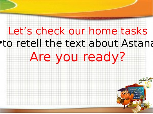 Let’s check our home tasks to retell the text about Astana Are you ready? 