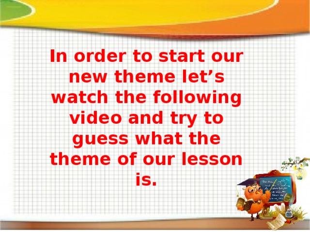 In order to start our new theme let’s watch the following video and try to guess what the theme of our lesson is. 