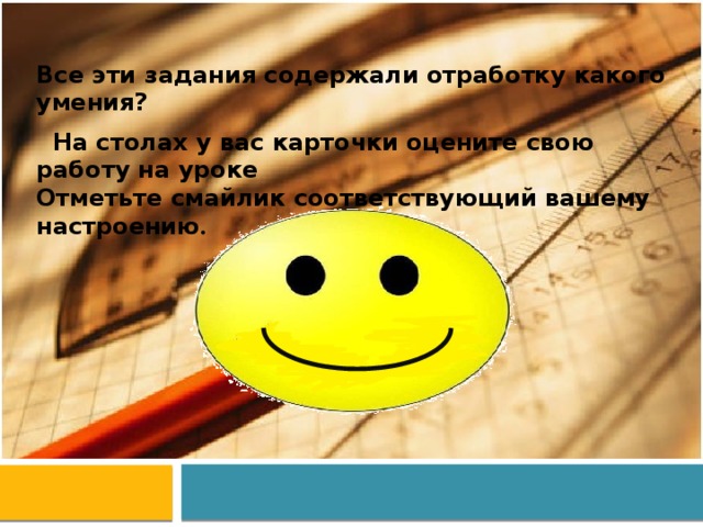 Все эти задания содержали отработку какого умения?  На столах у вас карточки оцените свою работу на уроке Отметьте смайлик соответствующий вашему настроению . 