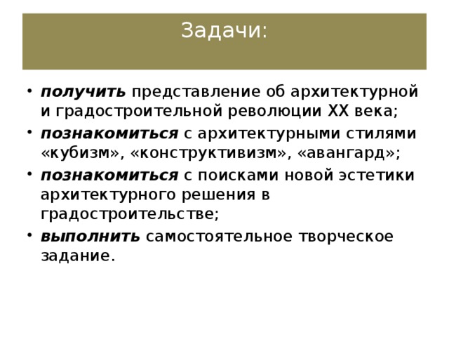 Задачи:   получить представление об архитектурной и градостроительной революции XX века; познакомиться с архитектурными стилями «кубизм», «конструктивизм», «авангард»; познакомиться с поисками новой эстетики архитектурного решения в градостроительстве; выполнить самостоятельное творческое задание. 