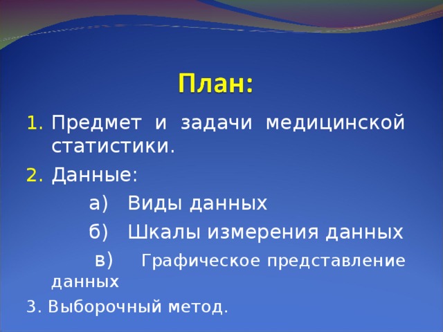 Предмет и задачи медицинской статистики. Данные:  а) Виды данных  б) Шкалы измерения данных  в) Графическое представление данных 3. Выборочный метод. 