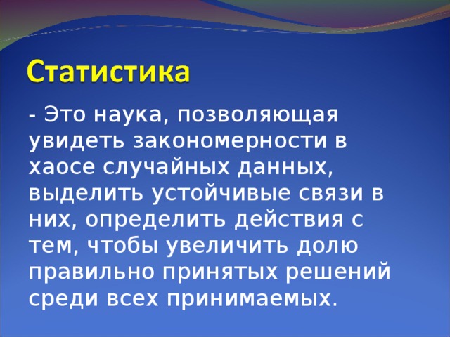 - Это наука, позволяющая увидеть закономерности в хаосе случайных данных, выделить устойчивые связи в них, определить действия с тем, чтобы увеличить долю правильно принятых решений среди всех принимаемых. 
