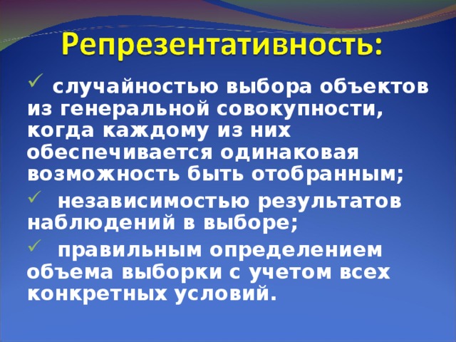  случайностью выбора объектов из генеральной совокупности, когда каждому из них обеспечивается одинаковая возможность быть отобранным;  независимостью результатов наблюдений в выборе;  правильным определением объема выборки с учетом всех конкретных условий.   