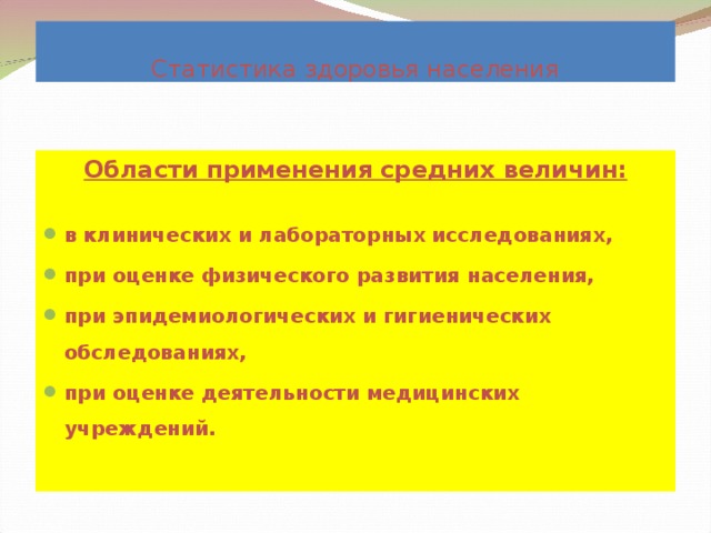 Статистика здоровья населения Области применения средних величин:  в клинических и лабораторных исследованиях, при оценке физического развития населения, при эпидемиологических и гигиенических обследованиях, при оценке деятельности медицинских учреждений.  