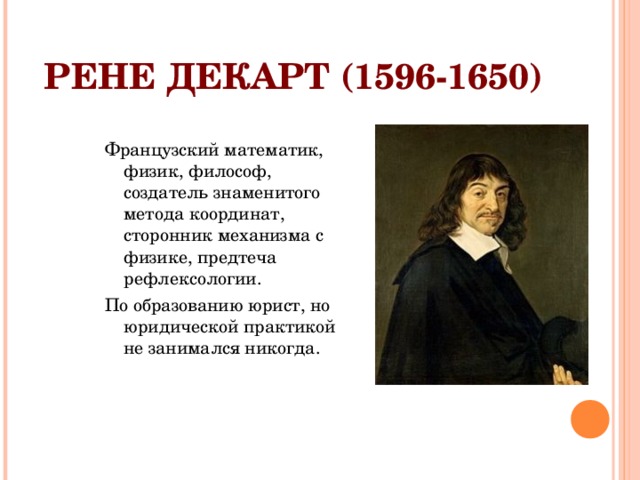 РЕНЕ ДЕКАРТ (1596-1650) Французский математик, физик, философ, создатель знаменитого метода координат, сторонник механизма с физике, предтеча рефлексологии. По образованию юрист, но юридической практикой не занимался никогда. 