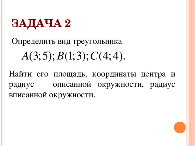 ЗАДАЧА 2 Определить вид треугольника Найти его площадь, координаты центра и радиус описанной окружности, радиус вписанной окружности. 