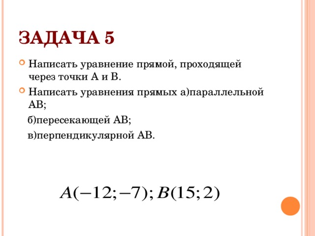 ЗАДАЧА 5 Написать уравнение прямой, проходящей через точки А и В. Написать уравнения прямых а)параллельной АВ;  б)пересекающей АВ;  в)перпендикулярной АВ. 