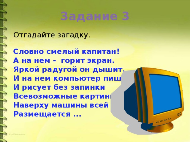 Задание 3 Отгадайте загадку. Словно смелый капитан! А на нем - горит экран. Яркой радугой он дышит, И на нем компьютер пишет И рисует без запинки Всевозможные картинки. Наверху машины всей Размещается ... 