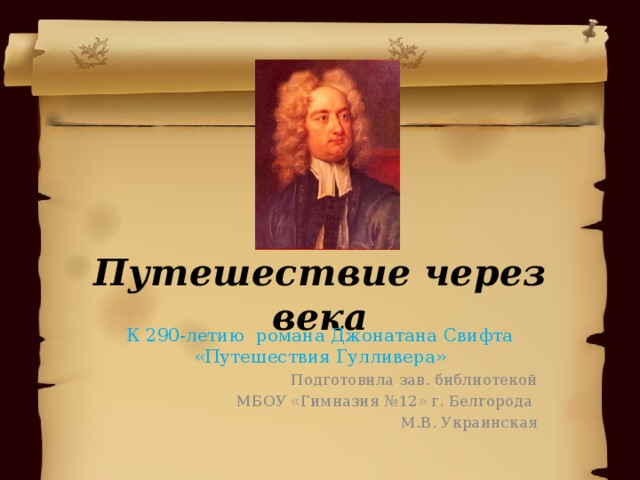 Путешествие через века К 290-летию романа Джонатана Свифта «Путешествия Гулливера» Подготовила зав. библиотекой  МБОУ «Гимназия №12» г. Белгорода М.В. Украинская 