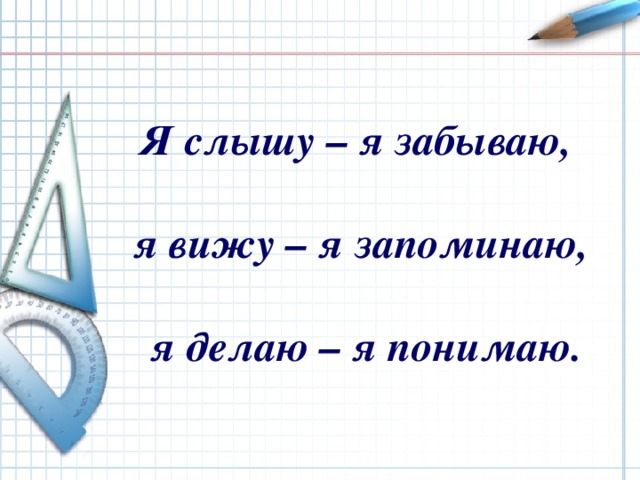 Я слышу – я забываю,  я вижу – я запоминаю,   я делаю – я понимаю. 