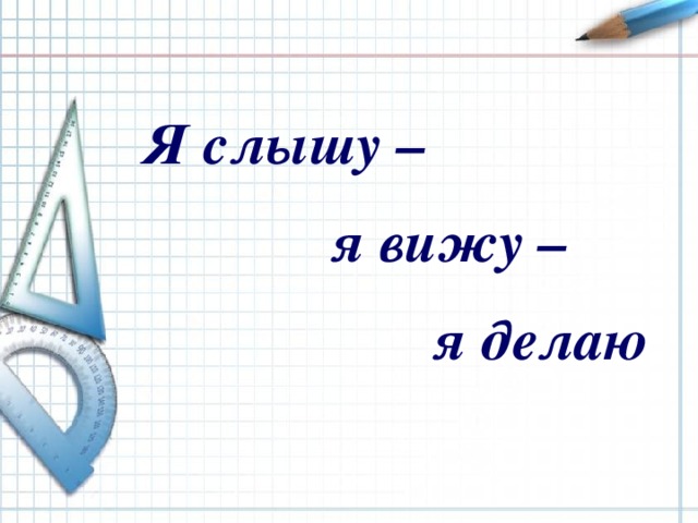 Я слышу –  я вижу –   я делаю  