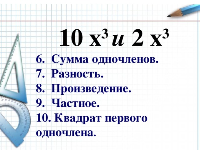 10 х 3 и 2 х 3  6. Сумма одночленов. 7. Разность. 8. Произведение. 9. Частное. 10. Квадрат первого одночлена . 