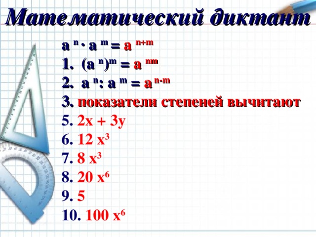 Математический диктант a n  · a m  =  a n + m   ( a n ) m  = a nm   a n : а m  = а n - m   показатели степеней вычитают 5. 2х + 3у 6.  1 2 х 3   7.  8 х 3   8.  20 x 6 9. 5 10. 100 x 6 