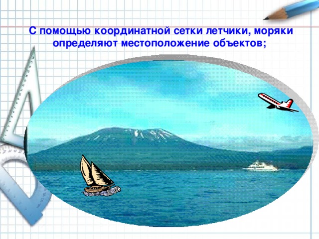 С помощью координатной сетки летчики, моряки определяют местоположение объектов; 