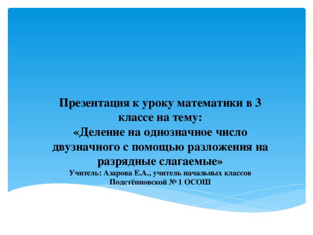 Презентация к уроку математики в 3 классе на тему: «Деление на однозначное число двузначного с помощью разложения на разрядные слагаемые» Учитель: Азарова Е.А., учитель начальных классов Подстёпновской № 1 ОСОШ 