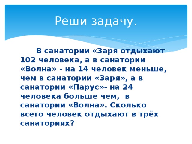 Реши задачу.  В санатории «Заря отдыхают 102 человека, а в санатории «Волна» - на 14 человек меньше, чем в санатории «Заря», а в санатории «Парус»- на 24 человека больше чем, в санатории «Волна». Сколько всего человек отдыхают в трёх санаториях? 