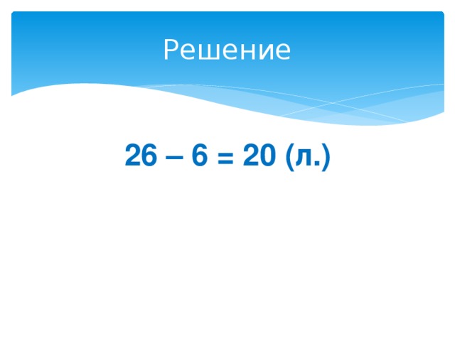 Решение 26 – 6 = 20 (л.) 