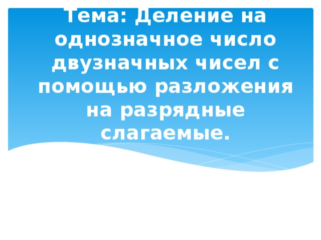 Тема: Деление на однозначное число двузначных чисел с помощью разложения на разрядные слагаемые. 