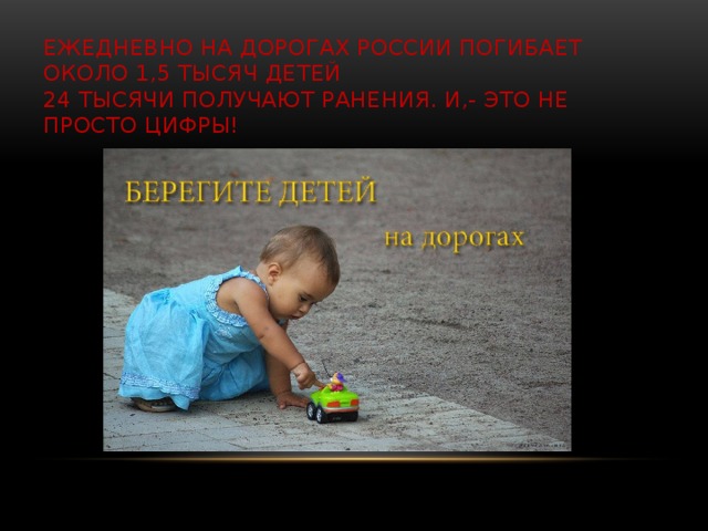 Ежедневно на дорогах России погибает около 1,5 тысяч детей  24 тысячи получают ранения. И,- это не просто цифры!   