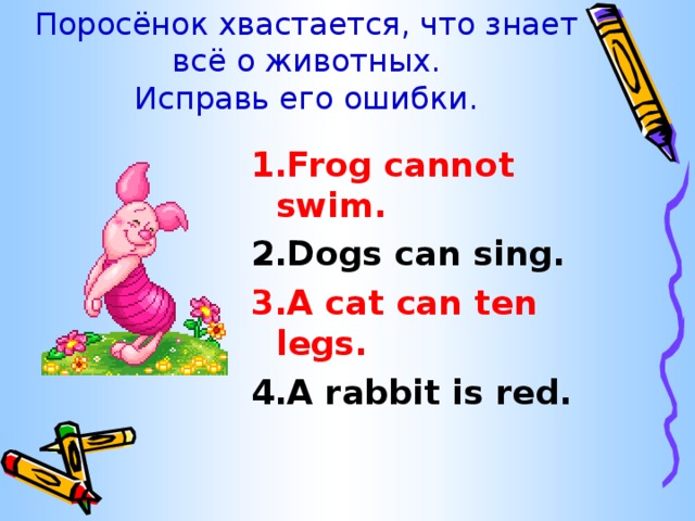 Поросёнок хвастается, что знает всё о животных.  Исправь его ошибки. 1.Frog cannot swim. 2.Dogs can sing. 3.A cat can ten legs. 4.A rabbit is red. 