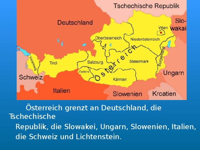   Österreich grenzt an Deutschland, die Tschechische   Republik, die Slowakei, Ungarn, Slowenien, Italien,   die Schweiz und Lichtenstein. 