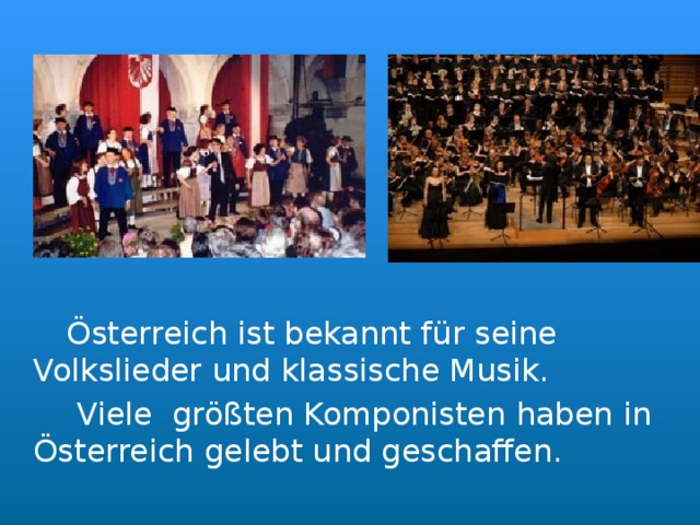  Österreich ist bekannt für seine Volkslieder und klassische Musik.  Viele größten Komponisten haben in Österreich gelebt und geschaffen. 