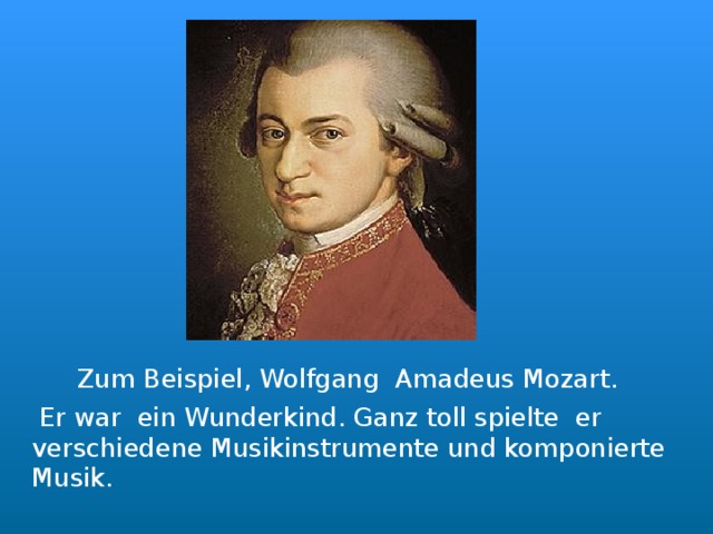  Zum Beispiel, Wolfg ang Amadeus Mozart .  Er war ein Wunderkind. Ganz toll spielte er verschiedene Musikinstrumente und komponierte  Musik.   