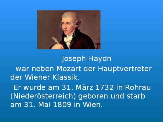  Joseph Haydn   war neben Mozart der Hauptvertreter der Wiener Klassik.    Er wurde am 31. März 1732 in Rohrau (Niederösterreich) geboren und starb am 31. Mai 1809 in Wien. 